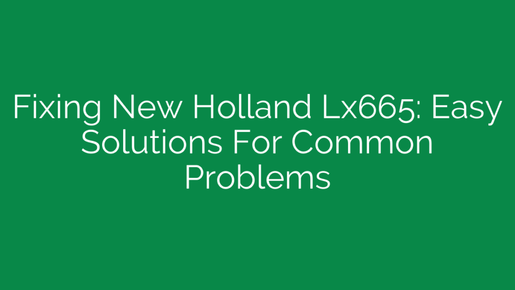 Fixing New Holland Lx665: Easy Solutions For Common Problems