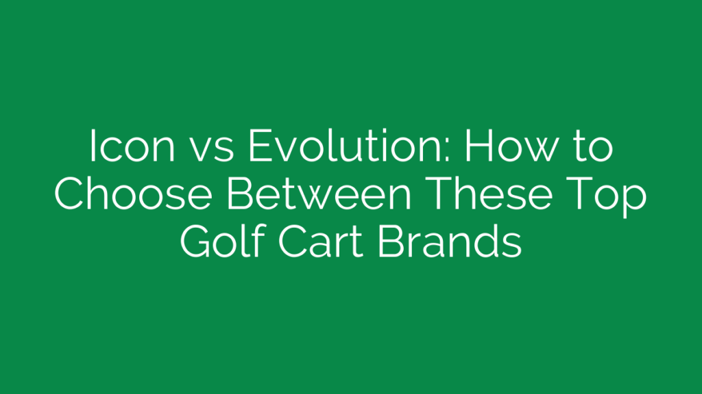 Icon vs Evolution: How to Choose Between These Top Golf Cart Brands